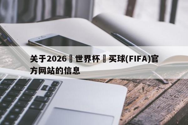 关于2026•世界杯•买球(FIFA)官方网站的信息