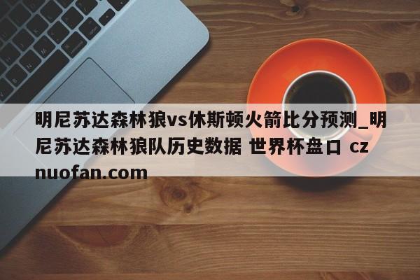 明尼苏达森林狼vs休斯顿火箭比分预测_明尼苏达森林狼队历史数据 世界杯盘口 cznuofan.com