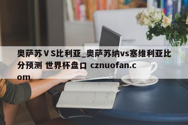 奥萨苏ⅤS比利亚_奥萨苏纳vs塞维利亚比分预测 世界杯盘口 cznuofan.com