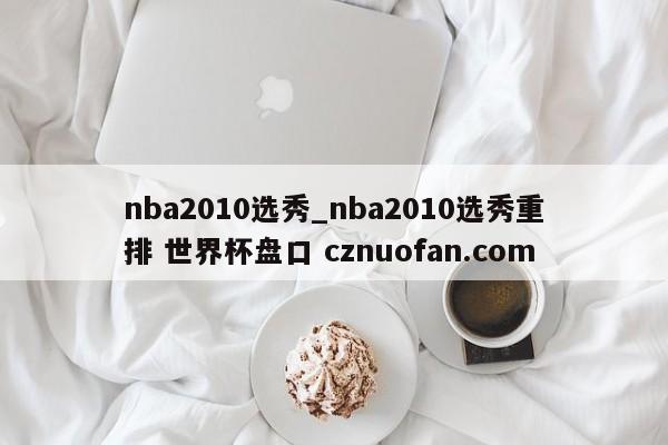 nba2010选秀_nba2010选秀重排 世界杯盘口 cznuofan.com