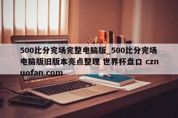 500比分完场完整电脑版_500比分完场电脑版旧版本亮点整理 世界杯盘口 cznuofan.com