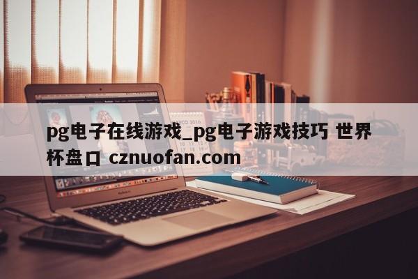 pg电子在线游戏_pg电子游戏技巧 世界杯盘口 cznuofan.com