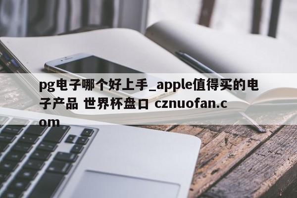 pg电子哪个好上手_apple值得买的电子产品 世界杯盘口 cznuofan.com
