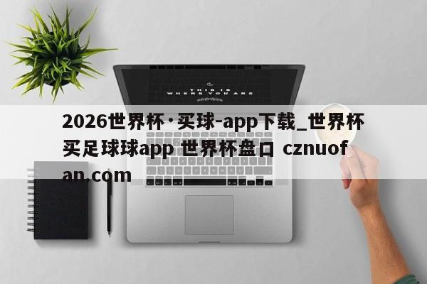 2026世界杯·买球-app下载_世界杯买足球球app 世界杯盘口 cznuofan.com