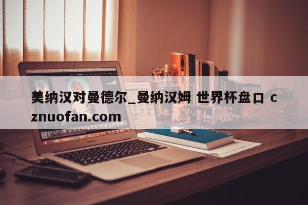 美纳汉对曼德尔_曼纳汉姆 世界杯盘口 cznuofan.com