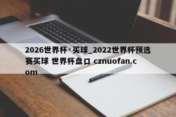 2026世界杯·买球_2022世界杯预选赛买球 世界杯盘口 cznuofan.com