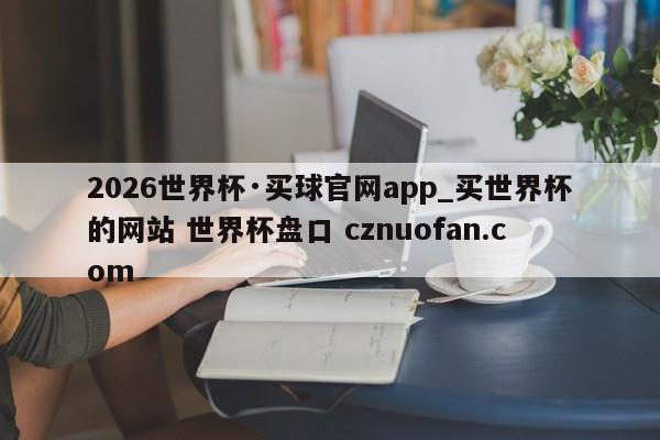 2026世界杯·买球官网app_买世界杯的网站 世界杯盘口 cznuofan.com