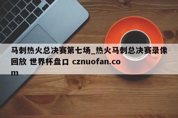 马刺热火总决赛第七场_热火马刺总决赛录像回放 世界杯盘口 cznuofan.com