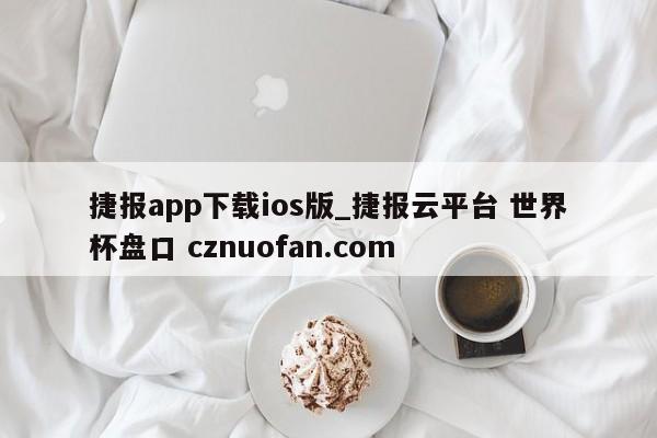 捷报app下载ios版_捷报云平台 世界杯盘口 cznuofan.com