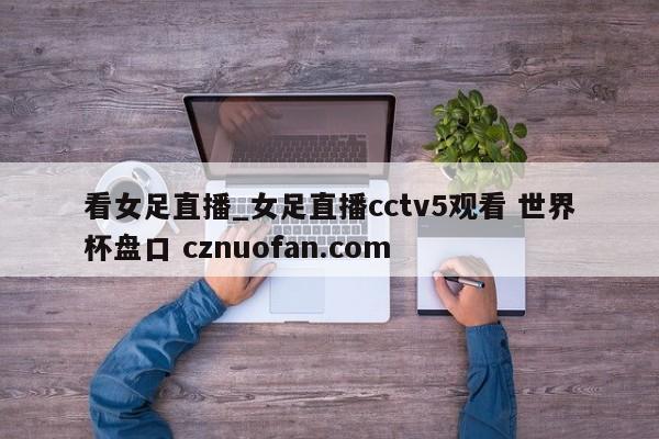 看女足直播_女足直播cctv5观看 世界杯盘口 cznuofan.com