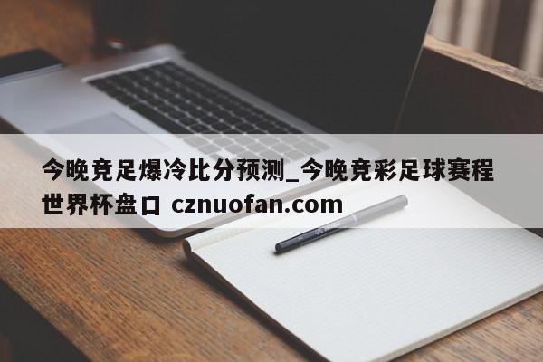 今晚竞足爆冷比分预测_今晚竞彩足球赛程 世界杯盘口 cznuofan.com