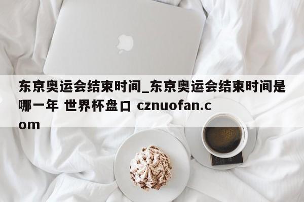 东京奥运会结束时间_东京奥运会结束时间是哪一年 世界杯盘口 cznuofan.com