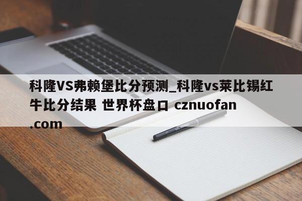 科隆VS弗赖堡比分预测_科隆vs莱比锡红牛比分结果 世界杯盘口 cznuofan.com