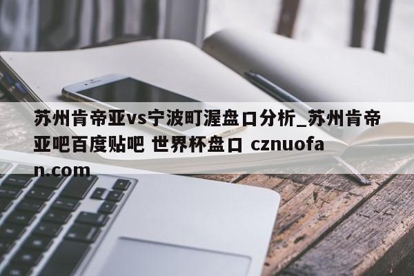 苏州肯帝亚vs宁波町渥盘口分析_苏州肯帝亚吧百度贴吧 世界杯盘口 cznuofan.com