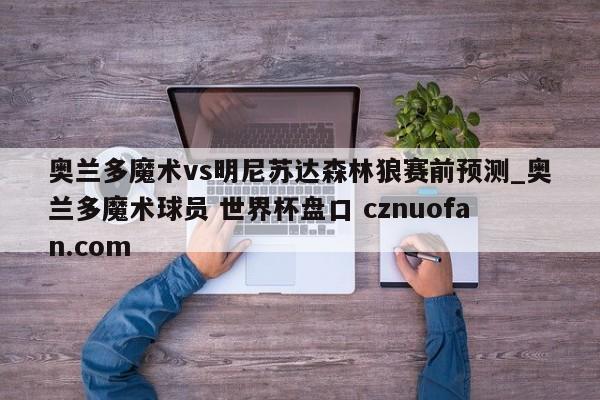 奥兰多魔术vs明尼苏达森林狼赛前预测_奥兰多魔术球员 世界杯盘口 cznuofan.com