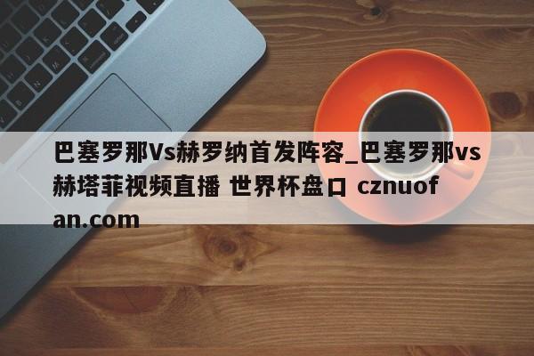 巴塞罗那Vs赫罗纳首发阵容_巴塞罗那vs赫塔菲视频直播 世界杯盘口 cznuofan.com