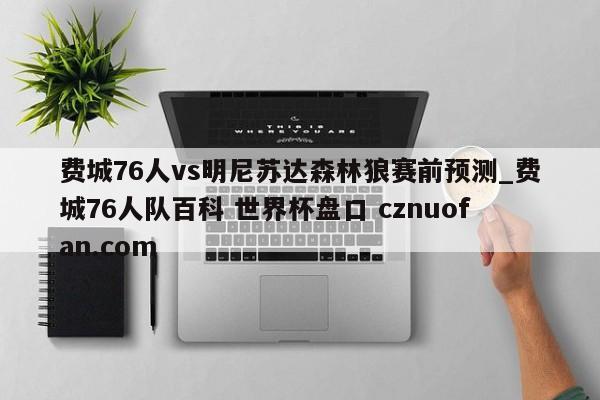 费城76人vs明尼苏达森林狼赛前预测_费城76人队百科 世界杯盘口 cznuofan.com