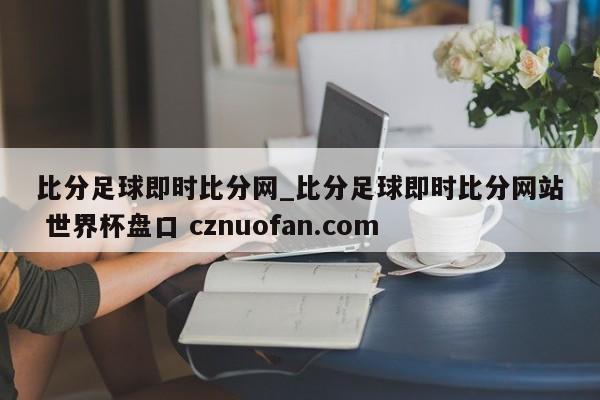 比分足球即时比分网_比分足球即时比分网站 世界杯盘口 cznuofan.com