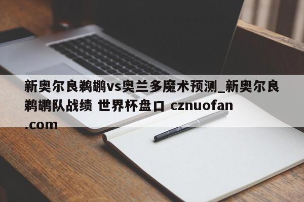 新奥尔良鹈鹕vs奥兰多魔术预测_新奥尔良鹈鹕队战绩 世界杯盘口 cznuofan.com