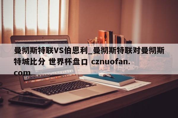 曼彻斯特联VS伯恩利_曼彻斯特联对曼彻斯特城比分 世界杯盘口 cznuofan.com