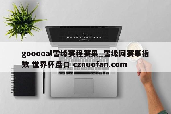 gooooal雪缘赛程赛果_雪缘网赛事指数 世界杯盘口 cznuofan.com
