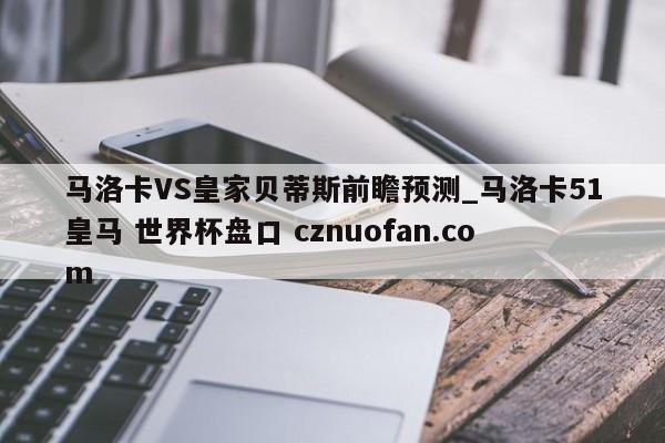 马洛卡VS皇家贝蒂斯前瞻预测_马洛卡51皇马 世界杯盘口 cznuofan.com