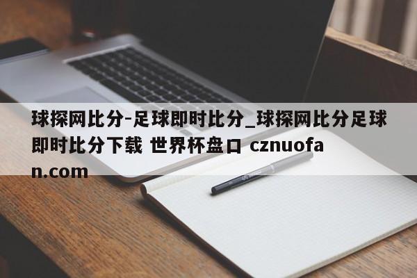 球探网比分-足球即时比分_球探网比分足球即时比分下载 世界杯盘口 cznuofan.com