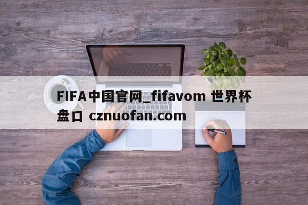 FIFA中国官网_fifavom 世界杯盘口 cznuofan.com