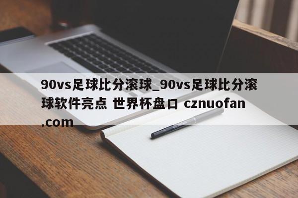 90vs足球比分滚球_90vs足球比分滚球软件亮点 世界杯盘口 cznuofan.com