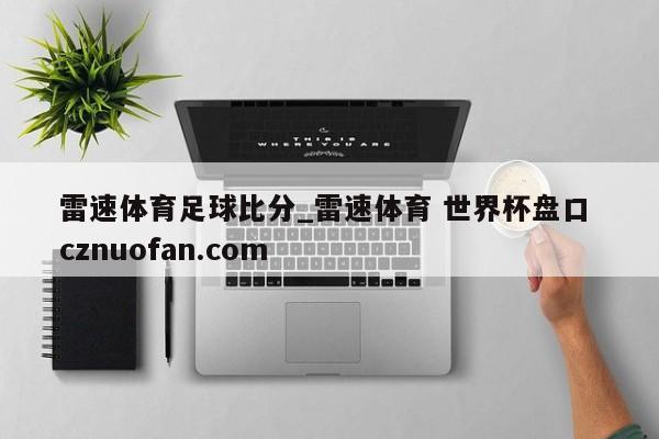 雷速体育足球比分_雷速体育 世界杯盘口 cznuofan.com