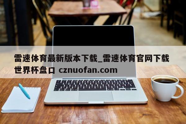 雷速体育最新版本下载_雷速体育官网下载 世界杯盘口 cznuofan.com