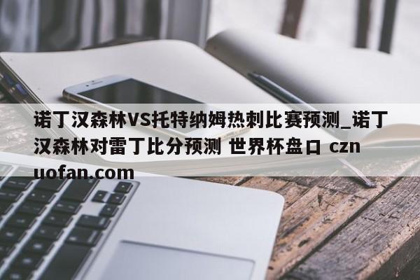 诺丁汉森林VS托特纳姆热刺比赛预测_诺丁汉森林对雷丁比分预测 世界杯盘口 cznuofan.com