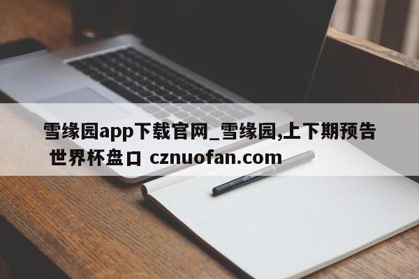 雪缘园app下载官网_雪缘园,上下期预告 世界杯盘口 cznuofan.com