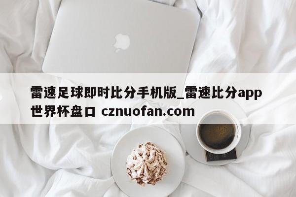 雷速足球即时比分手机版_雷速比分app 世界杯盘口 cznuofan.com