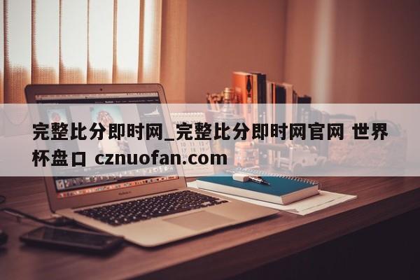 完整比分即时网_完整比分即时网官网 世界杯盘口 cznuofan.com