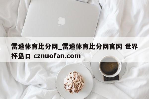 雷速体育比分网_雷速体育比分网官网 世界杯盘口 cznuofan.com