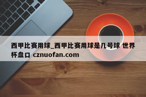 西甲比赛用球_西甲比赛用球是几号球 世界杯盘口 cznuofan.com