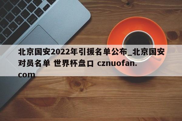 北京国安2022年引援名单公布_北京国安对员名单 世界杯盘口 cznuofan.com