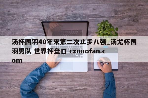 汤杯国羽40年来第二次止步八强_汤尤杯国羽男队 世界杯盘口 cznuofan.com