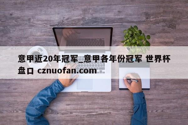 意甲近20年冠军_意甲各年份冠军 世界杯盘口 cznuofan.com