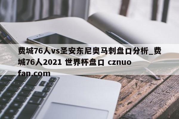 费城76人vs圣安东尼奥马刺盘口分析_费城76人2021 世界杯盘口 cznuofan.com