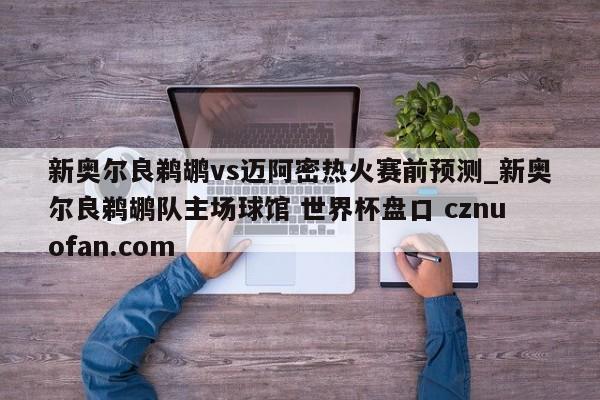 新奥尔良鹈鹕vs迈阿密热火赛前预测_新奥尔良鹈鹕队主场球馆 世界杯盘口 cznuofan.com