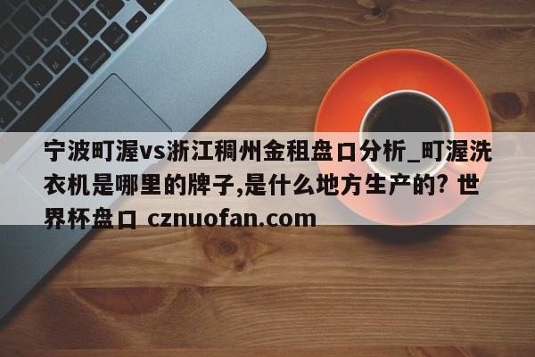 宁波町渥vs浙江稠州金租盘口分析_町渥洗衣机是哪里的牌子,是什么地方生产的? 世界杯盘口 cznuofan.com