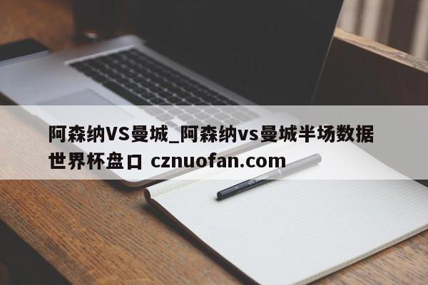 阿森纳VS曼城_阿森纳vs曼城半场数据 世界杯盘口 cznuofan.com