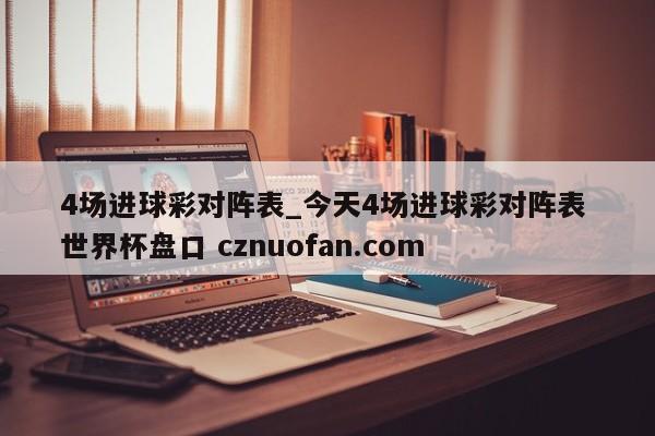 4场进球彩对阵表_今天4场进球彩对阵表 世界杯盘口 cznuofan.com