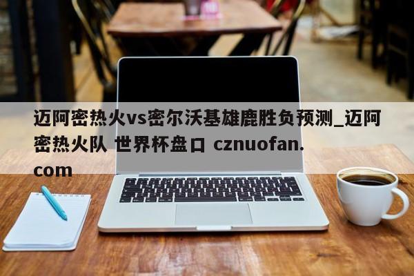 迈阿密热火vs密尔沃基雄鹿胜负预测_迈阿密热火队 世界杯盘口 cznuofan.com