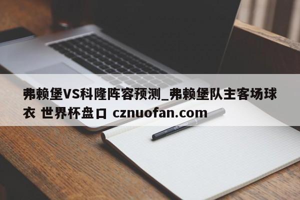 弗赖堡VS科隆阵容预测_弗赖堡队主客场球衣 世界杯盘口 cznuofan.com
