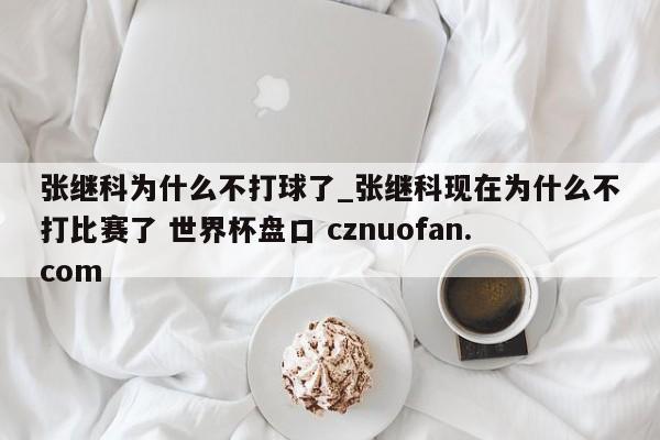 张继科为什么不打球了_张继科现在为什么不打比赛了 世界杯盘口 cznuofan.com