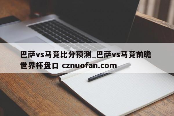 巴萨vs马竞比分预测_巴萨vs马竞前瞻 世界杯盘口 cznuofan.com