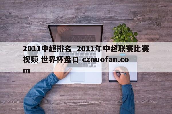 2011中超排名_2011年中超联赛比赛视频 世界杯盘口 cznuofan.com